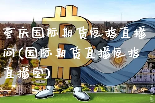 重庆国际期货恒指直播间(国际期货直播恒指直播室)_https://www.qldgs.com_国际期货_第1张