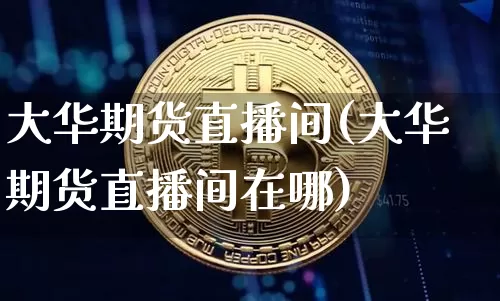 大华期货直播间(大华期货直播间在哪)_https://www.qldgs.com_原油期货_第1张