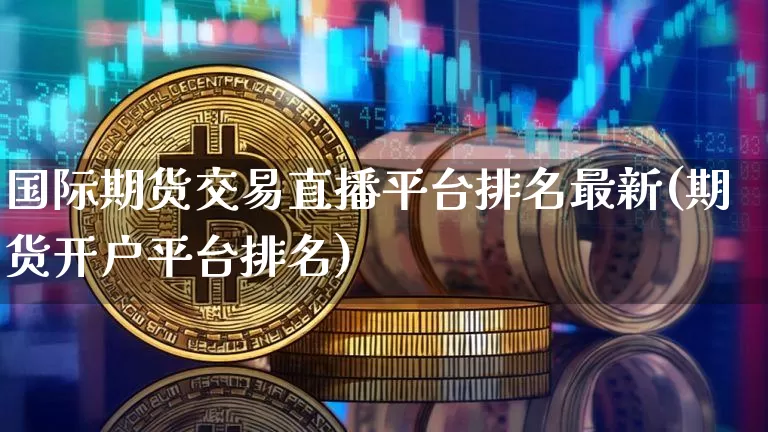 国际期货交易直播平台排名最新(期货开户平台排名)_https://www.qldgs.com_恒指期货_第1张