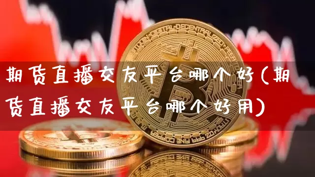 期货直播交友平台哪个好(期货直播交友平台哪个好用)_https://www.qldgs.com_恒指期货_第1张