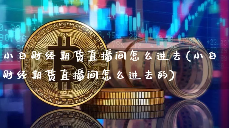 小白财经期货直播间怎么进去(小白财经期货直播间怎么进去的)_https://www.qldgs.com_恒指期货_第1张