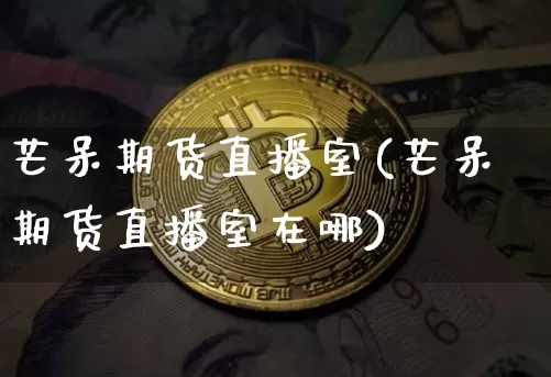 芒呆期货直播室(芒呆期货直播室在哪)_https://www.qldgs.com_期货_第1张