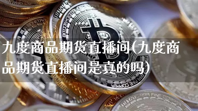 九度商品期货直播间(九度商品期货直播间是真的吗)_https://www.qldgs.com_恒指期货_第1张
