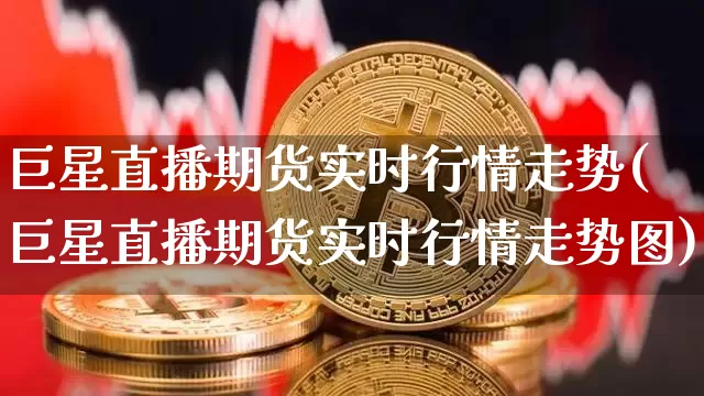 巨星直播期货实时行情走势(巨星直播期货实时行情走势图)_https://www.qldgs.com_期货_第1张
