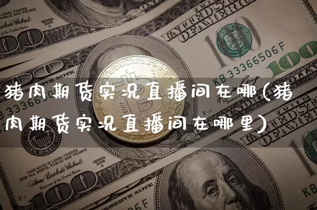 猪肉期货实况直播间在哪(猪肉期货实况直播间在哪里)_https://www.qldgs.com_内盘期货_第1张