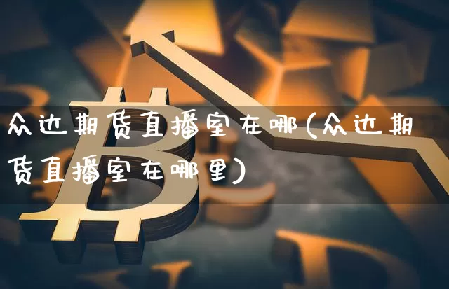 众达期货直播室在哪(众达期货直播室在哪里)_https://www.qldgs.com_恒指期货_第1张