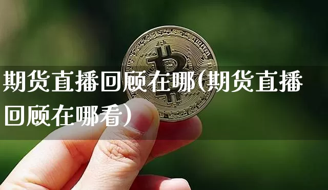 期货直播回顾在哪(期货直播回顾在哪看)_https://www.qldgs.com_内盘期货_第1张