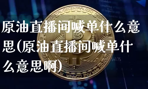 原油直播间喊单什么意思(原油直播间喊单什么意思啊)_https://www.qldgs.com_原油期货_第1张