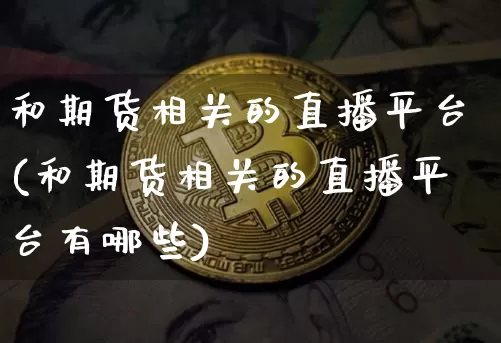 和期货相关的直播平台(和期货相关的直播平台有哪些)_https://www.qldgs.com_期货_第1张