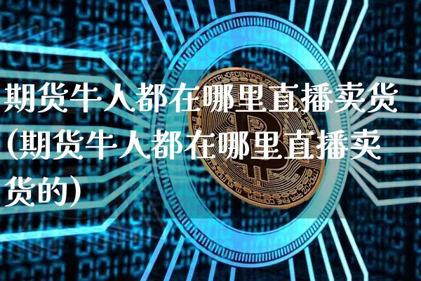 期货牛人都在哪里直播卖货(期货牛人都在哪里直播卖货的)_https://www.qldgs.com_黄金期货_第1张
