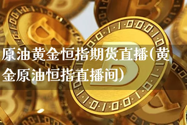 原油黄金恒指期货直播(黄金原油恒指直播间)_https://www.qldgs.com_黄金期货_第1张