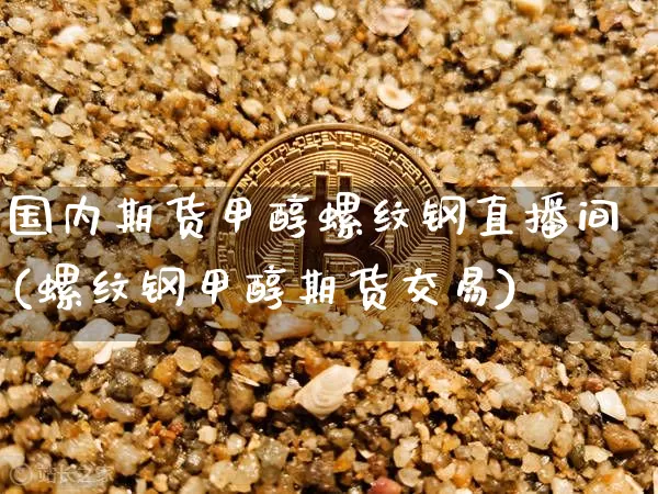 国内期货甲醇螺纹钢直播间(螺纹钢甲醇期货交易)_https://www.qldgs.com_内盘期货_第1张