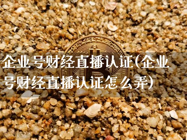 企业号财经直播认证(企业号财经直播认证怎么弄)_https://www.qldgs.com_黄金期货_第1张