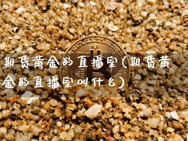 期货黄金的直播室(期货黄金的直播室叫什么)_https://www.qldgs.com_黄金期货_第1张