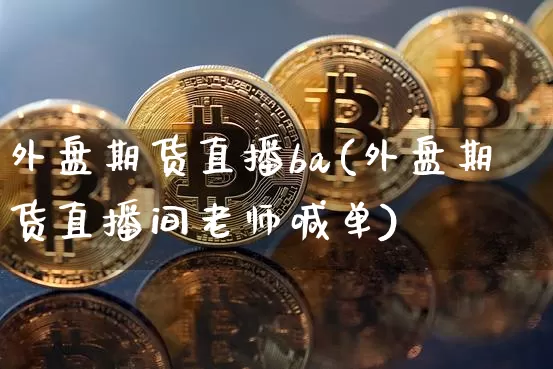 外盘期货直播ba(外盘期货直播间老师喊单)_https://www.qldgs.com_恒指期货_第1张