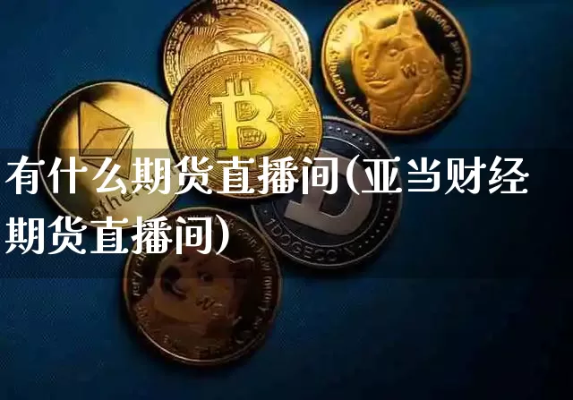 有什么期货直播间(亚当财经期货直播间)_https://www.qldgs.com_恒指期货_第1张