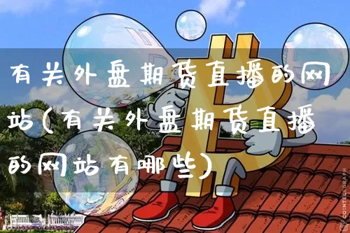 有关外盘期货直播的网站(有关外盘期货直播的网站有哪些)_https://www.qldgs.com_恒指期货_第1张