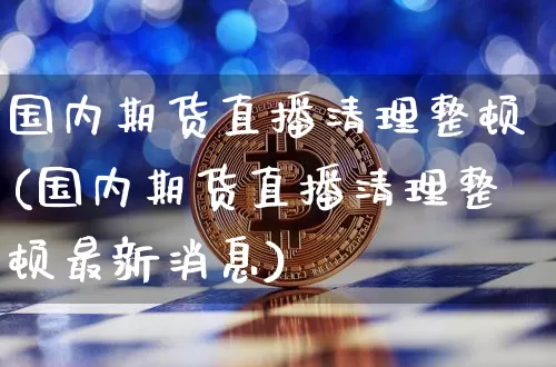 国内期货直播清理整顿(国内期货直播清理整顿最新消息)_https://www.qldgs.com_恒指期货_第1张