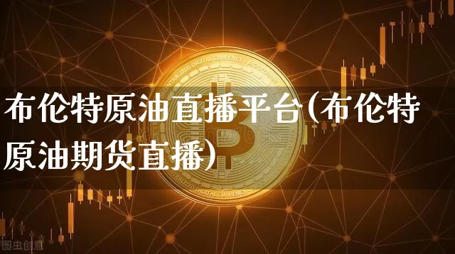 布伦特原油直播平台(布伦特原油期货直播)_https://www.qldgs.com_原油期货_第1张