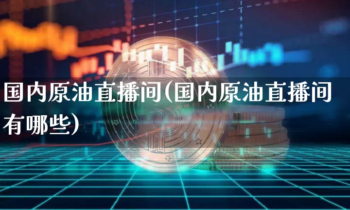 国内原油直播间(国内原油直播间有哪些)_https://www.qldgs.com_原油期货_第1张