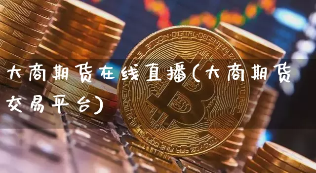 大商期货在线直播(大商期货交易平台)_https://www.qldgs.com_内盘期货_第1张