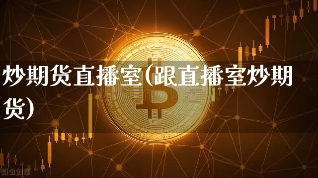 炒期货直播室(跟直播室炒期货)_https://www.qldgs.com_内盘期货_第1张