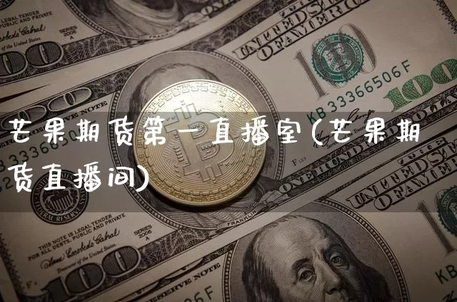 芒果期货第一直播室(芒果期货直播间)_https://www.qldgs.com_内盘期货_第1张
