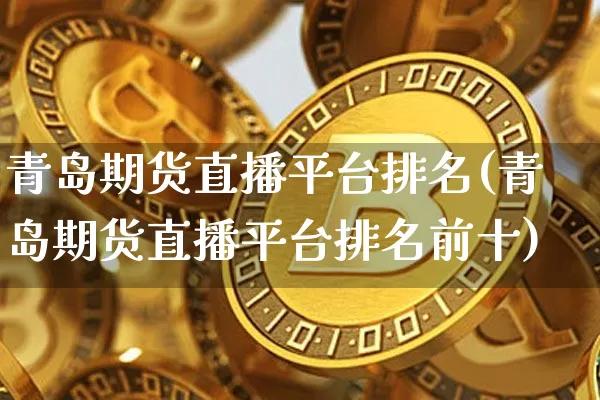 青岛期货直播平台排名(青岛期货直播平台排名前十)_https://www.qldgs.com_期货_第1张
