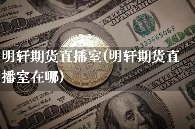 明轩期货直播室(明轩期货直播室在哪)_https://www.qldgs.com_恒指期货_第1张