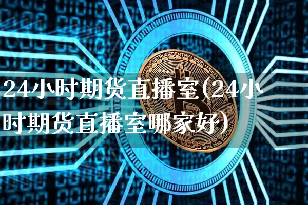 24小时期货直播室(24小时期货直播室哪家好)_https://www.qldgs.com_恒指期货_第1张