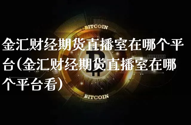 金汇财经期货直播室在哪个平台(金汇财经期货直播室在哪个平台看)_https://www.qldgs.com_原油期货_第1张