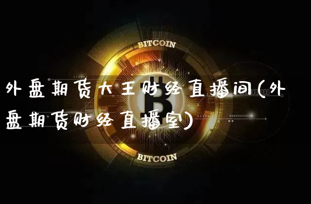 外盘期货大王财经直播间(外盘期货财经直播室)_https://www.qldgs.com_国际期货_第1张