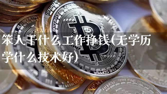 笨人干什么工作挣钱(无学历学什么技术好)_https://www.qldgs.com_原油期货_第1张