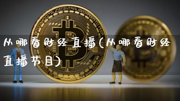 从哪看财经直播(从哪看财经直播节目)_https://www.qldgs.com_原油期货_第1张