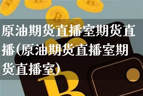 原油期货直播室期货直播(原油期货直播室期货直播室)_https://www.qldgs.com_国际期货_第1张