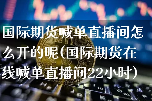 国际期货喊单直播间怎么开的呢(国际期货在线喊单直播间22小时)_https://www.qldgs.com_恒指期货_第1张