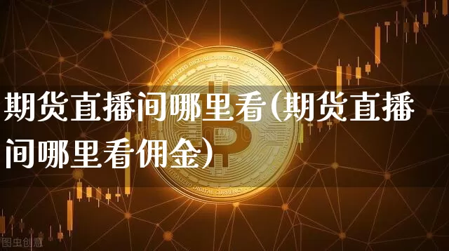 期货直播间哪里看(期货直播间哪里看佣金)_https://www.qldgs.com_原油期货_第1张