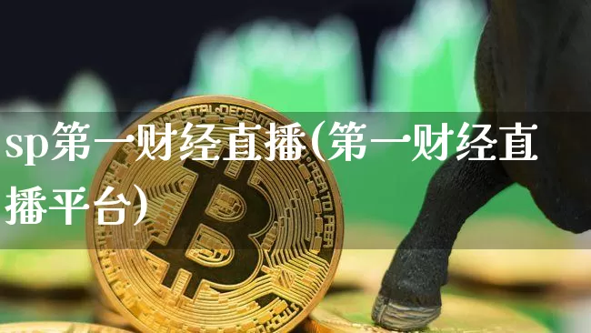sp第一财经直播(第一财经直播平台)_https://www.qldgs.com_黄金期货_第1张