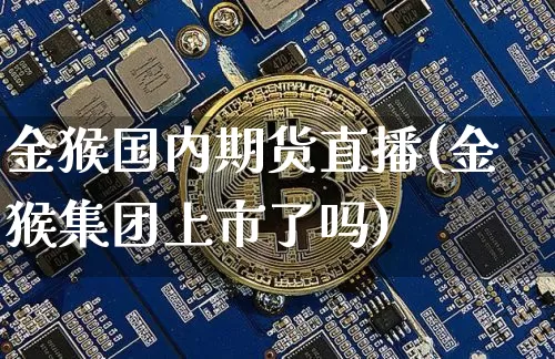 金猴国内期货直播(金猴集团上市了吗)_https://www.qldgs.com_原油期货_第1张