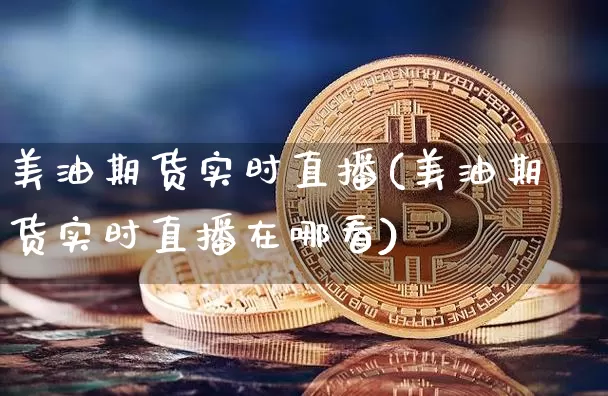 美油期货实时直播(美油期货实时直播在哪看)_https://www.qldgs.com_原油期货_第1张
