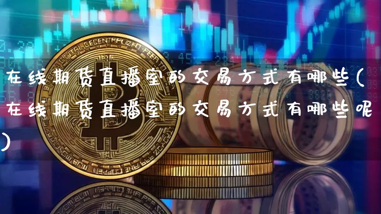 在线期货直播室的交易方式有哪些(在线期货直播室的交易方式有哪些呢)_https://www.qldgs.com_内盘期货_第1张