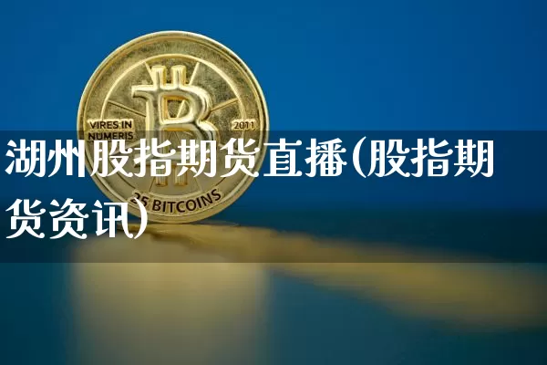 湖州股指期货直播(股指期货资讯)_https://www.qldgs.com_国际期货_第1张