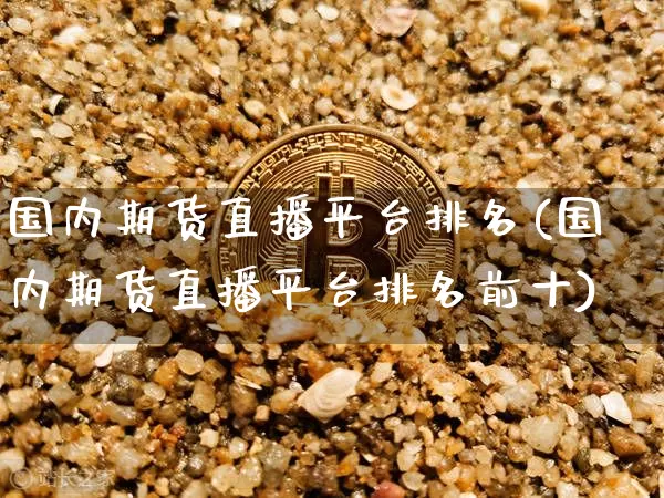 国内期货直播平台排名(国内期货直播平台排名前十)_https://www.qldgs.com_内盘期货_第1张