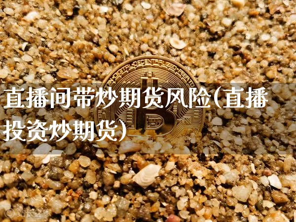 直播间带炒期货风险(直播投资炒期货)_https://www.qldgs.com_恒指期货_第1张
