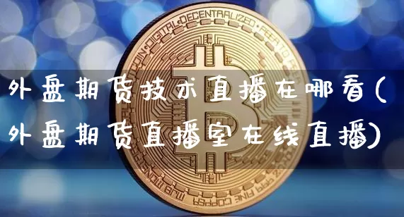 外盘期货技术直播在哪看(外盘期货直播室在线直播)_https://www.qldgs.com_黄金期货_第1张