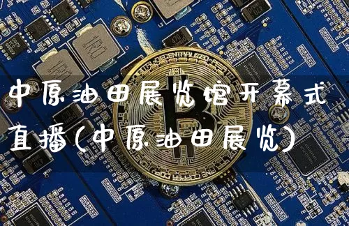 中原油田展览馆开幕式直播(中原油田展览)_https://www.qldgs.com_国际期货_第1张