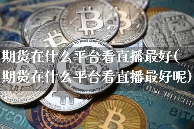 期货在什么平台看直播最好(期货在什么平台看直播最好呢)_https://www.qldgs.com_内盘期货_第1张