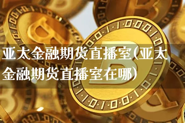 亚太金融期货直播室(亚太金融期货直播室在哪)_https://www.qldgs.com_黄金期货_第1张