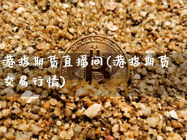 港指期货直播间(港指期货交易行情)_https://www.qldgs.com_内盘期货_第1张