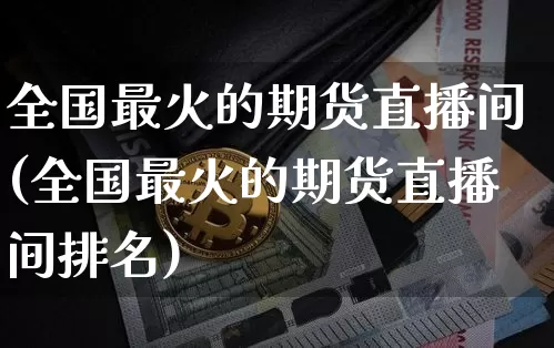 全国最火的期货直播间(全国最火的期货直播间排名)_https://www.qldgs.com_黄金期货_第1张